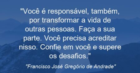 “Você é responsável, também, por transformar a vida de outras pessoas. Faça a sua parte. Você precisa acreditar nisso. Confie em você e supere os desafios.”