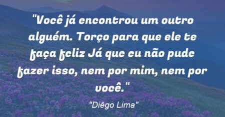 “Você já encontrou um outro alguém. Torço para que ele te faça feliz… Já que eu não pude fazer isso, nem por mim, nem por você.”