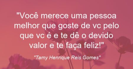 “Você merece uma pessoa melhor que goste de vc pelo que vc é e te dê o devido valor e te faça feliz!”