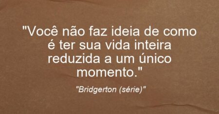 “Você não faz ideia de como é ter sua vida inteira reduzida a um único momento.”