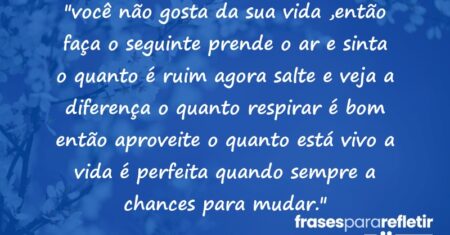 “você não gosta da sua vida ,então faça o seguinte prende o ar e sinta o quanto é ruim agora salte e veja a diferença o quanto respirar é bom então aproveite o quanto está vivo a vida é perfeita quando sempre a chances para mudar.”
