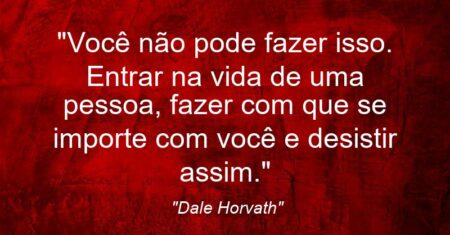 “Você não pode fazer isso. Entrar na vida de uma pessoa, fazer com que se importe com você e desistir assim.”