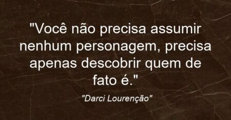 “Você não precisa assumir nenhum personagem, precisa apenas descobrir quem de fato é.”