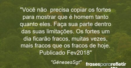 “Você não precisa copiar os fortes para mostrar que é homem tanto quanto eles. Faça sua parte dentro das suas limitações. Os fortes um dia ficarão fracos, muitas vezes, mais fracos que os fracos de hoje. Publicado: Fev/2018”