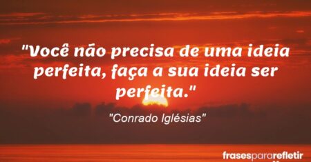 “Você não precisa de uma ideia perfeita, faça a sua ideia ser perfeita.”