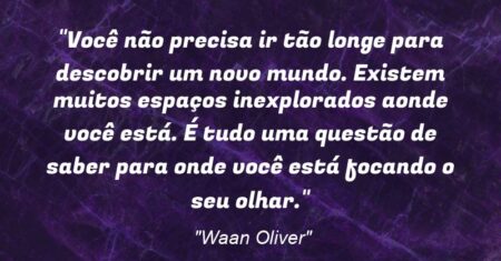 “Você não precisa ir tão longe para descobrir um novo mundo. Existem muitos espaços inexplorados aonde você está. É tudo uma questão de saber para onde você está focando o seu olhar.”