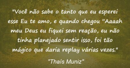 “Você não sabe o tanto que eu esperei esse Eu te amo, e quando chegou ”Aaaah meu Deus eu fiquei sem reação, eu não tinha planejado sentir isso, foi tão mágico que daria replay várias vezes.”