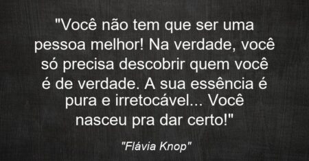 “Você não tem que ser uma pessoa melhor! Na verdade, você só precisa descobrir quem você é de verdade. A sua essência é pura e irretocável… Você nasceu pra dar certo!”