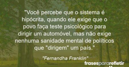 “Você percebe que o sistema é hipócrita, quando ele exige que o povo faça teste psicológico para dirigir um automóvel, mas não exige nenhuma sanidade mental de políticos que “dirigem” um país.”