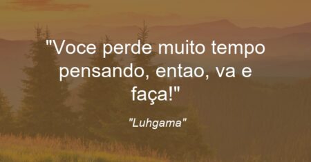 “Voce perde muito tempo pensando, entao, va e faça!”