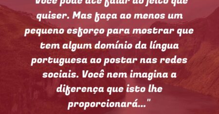 “Você pode até falar do jeito que quiser. Mas faça ao menos um pequeno esforço para mostrar que tem algum domínio da língua portuguesa ao postar nas redes sociais. Você nem imagina a diferença que isto lhe proporcionará…”