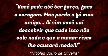 “Você pode até ter força, foco e coragem. Mas perde a fé meu amigo… Aí sim você vai descobrir que tudo isso não vale nada e que o menor risco lhe causará medo!!!”
