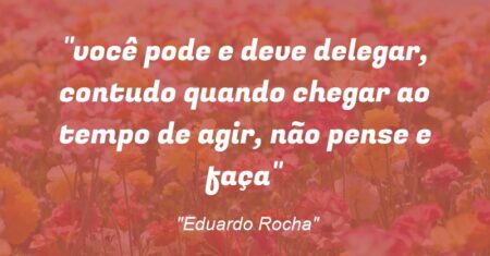 “você pode e deve delegar, contudo quando chegar ao tempo de agir, não pense e faça”