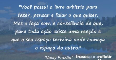 “Você possui o livre arbítrio para fazer, pensar e falar o que quiser. Mas o faça com a consciência de que, para toda ação existe uma reação e que o seu espaço termina onde começa o espaço do outro.”