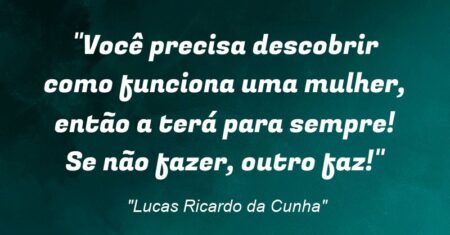 “Você precisa descobrir como funciona uma mulher, então a terá para sempre! Se não fazer, outro faz!”