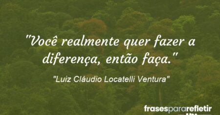 “Você realmente quer fazer a diferença, então faça.”