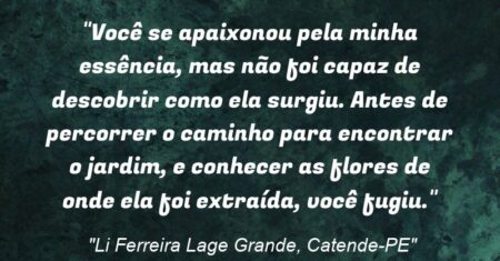“Você se apaixonou pela minha essência, mas não foi capaz de descobrir como ela surgiu. Antes de percorrer o caminho para encontrar o jardim, e conhecer as flores de onde ela foi extraída, você fugiu.”