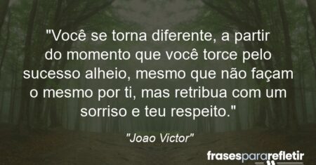 “Você se torna diferente, a partir do momento que você torce pelo sucesso alheio, mesmo que não façam o mesmo por ti, mas retribua com um sorriso e teu respeito.”