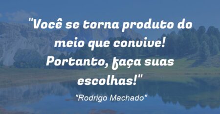 “Você se torna produto do meio que convive! Portanto, faça suas escolhas!”