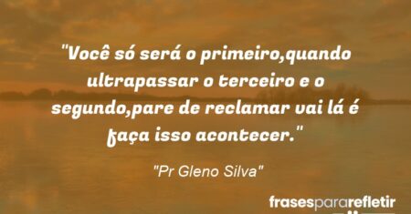 “Você só será o primeiro,quando ultrapassar o terceiro e o segundo,pare de reclamar vai lá é faça isso acontecer.”