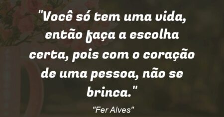 “Você só tem uma vida, então faça a escolha certa, pois com o coração de uma pessoa, não se brinca.”