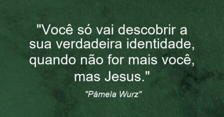 “Você só vai descobrir a sua verdadeira identidade, quando não for mais você, mas Jesus.”