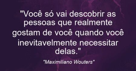“Você só vai descobrir as pessoas que realmente gostam de você quando você inevitavelmente necessitar delas.”