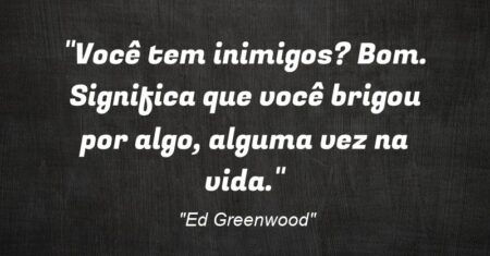 “Você tem inimigos? Bom. Significa que você brigou por algo, alguma vez na vida.”