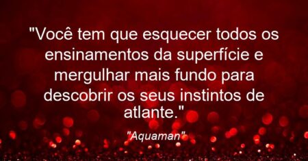 “Você tem que esquecer todos os ensinamentos da superfície e mergulhar mais fundo para descobrir os seus instintos de atlante.”
