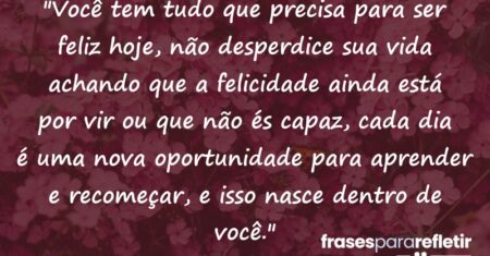 “Você tem tudo que precisa para ser feliz hoje, não desperdice sua vida achando que a felicidade ainda está por vir ou que não és capaz, cada dia é uma nova oportunidade para aprender e recomeçar, e isso nasce dentro de você.”