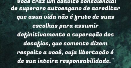 “Você traz um convite consciencial de superaro autoengano de acreditar que asua vida não é fruto de suas escolhas para assumir definitivamente a superação dos desafios, que somente dizem respeito a você, cuja libertação é de sua inteira responsabilidade.”