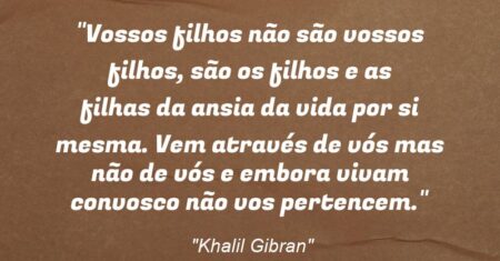 “Vossos filhos não são vossos filhos, são os filhos e as filhas da ansia da vida por si mesma. Vem através de vós mas não de vós e embora vivam convosco não vos pertencem.”