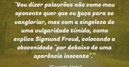 “Vou dizer palavrões não como meu oponente quer que eu faça para se vangloriar, mas com a singeleza de uma vulgaridade tímida, como explica Sigmund Freud, colocando a obscenidade “por debaixo de uma aparência inocente”.”