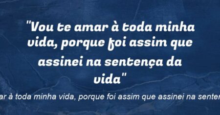 “Vou te amar à toda minha vida, porque foi assim que assinei na sentença da vida”