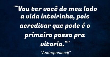 “”Vou ter você do meu lado a vida inteirinha, pois acreditar que pode é o primeiro passa pra vitoria.””