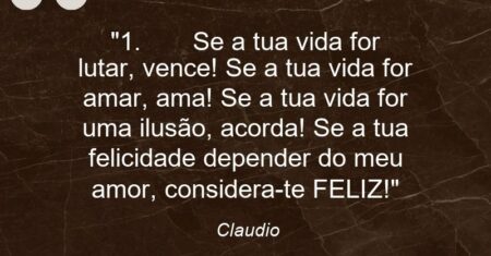 “1. Se a tua vida for lutar, vence! Se a tua vida for amar, ama! Se a tua vida for uma ilusão, acorda! Se a tua felicidade depender do meu amor, considera-te FELIZ!”
