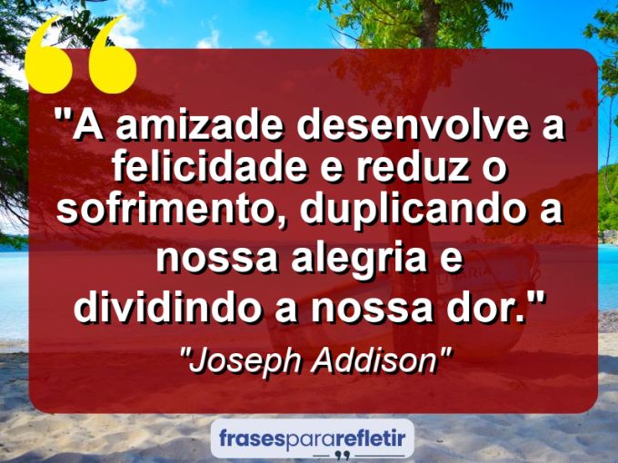 Frases de Amor: mensagens românticas e apaixonantes - “A amizade desenvolve a felicidade e reduz o sofrimento, duplicando a nossa alegria e dividindo a nossa dor.”