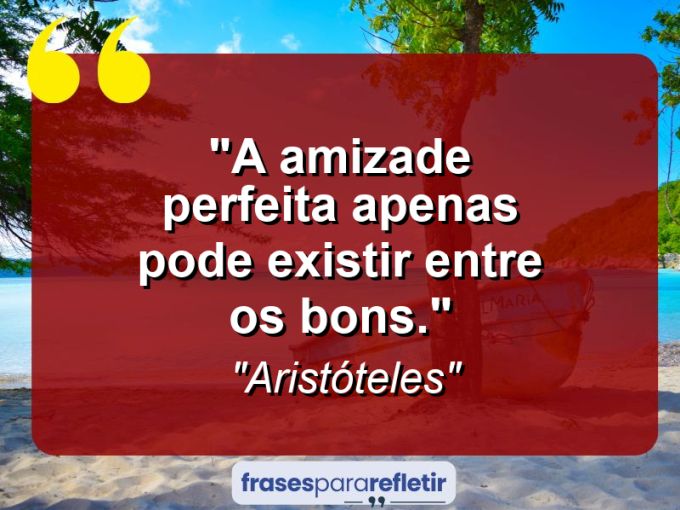 Frases de Amor: mensagens românticas e apaixonantes - “A amizade perfeita apenas pode existir entre os bons.”