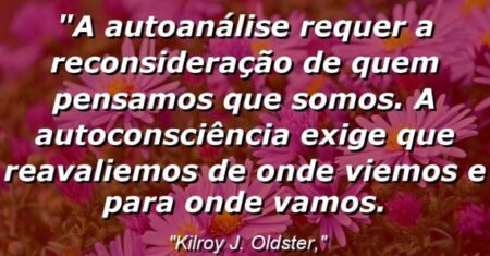 “A autoanálise requer a reconsideração de quem pensamos que somos. A autoconsciência exige que reavaliemos de onde viemos e para onde vamos.
