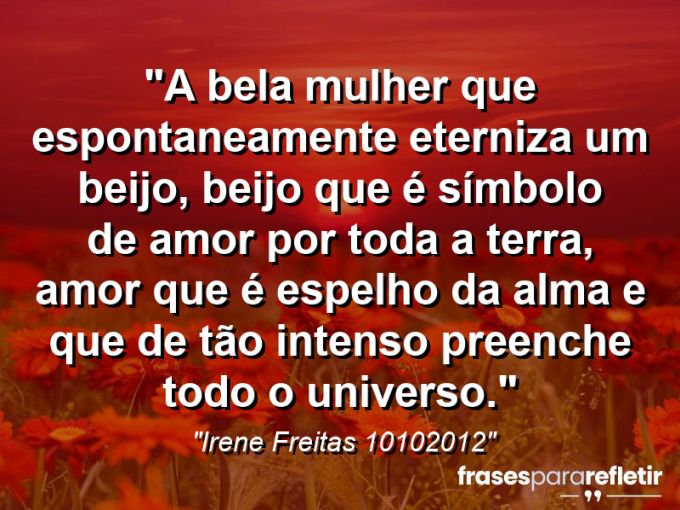 Frases de Amor: mensagens românticas e apaixonantes - “A bela mulher que espontaneamente eterniza um beijo, beijo que é símbolo de amor por toda a terra, amor que é espelho da alma e que de tão intenso preenche todo o universo.”