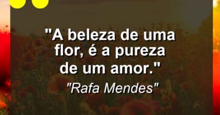 “A beleza de uma flor, é a pureza de um Amor.””