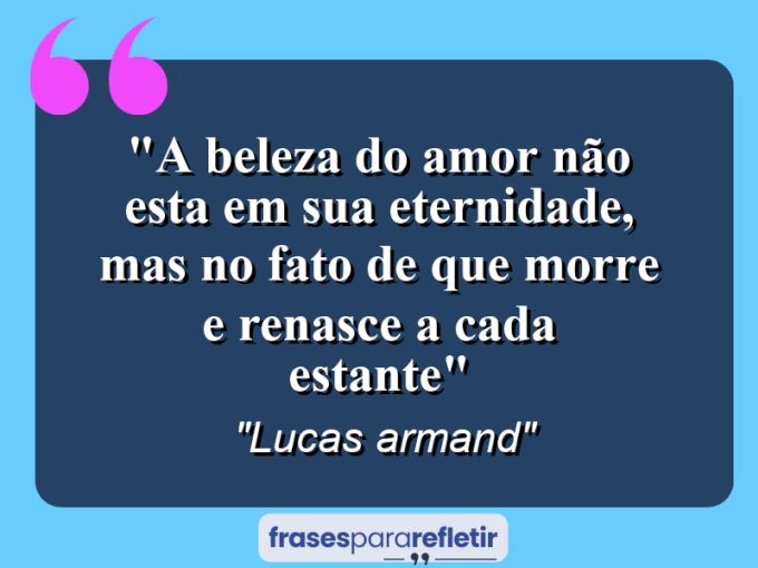 Frases de Amor: mensagens românticas e apaixonantes - “A beleza do amor não esta em sua eternidade, mas no fato de que morre e renasce a cada estante”