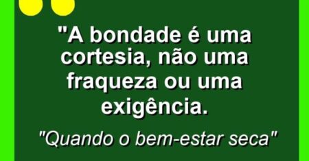 “A bondade é uma cortesia, não uma fraqueza ou uma exigência.