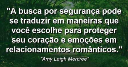 “A busca por segurança pode se traduzir em maneiras que você escolhe para proteger seu coração e emoções em relacionamentos românticos.”