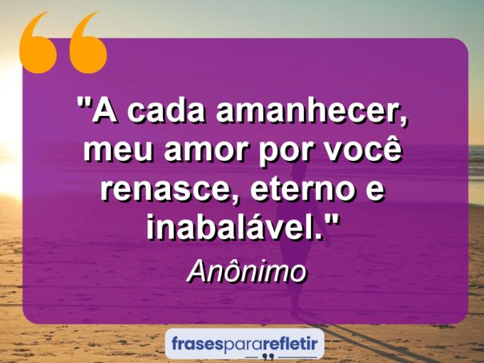 Frases de Amor: mensagens românticas e apaixonantes - “A cada amanhecer, meu amor por você renasce, eterno e inabalável.”