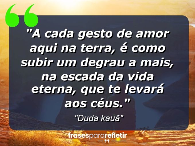 Frases de Amor: mensagens românticas e apaixonantes - “A cada gesto de amor aqui na terra, é como subir um degrau a mais, na escada da vida eterna, que te levará aos céus.”