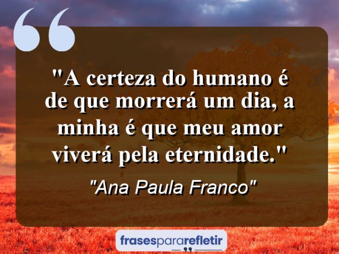 Frases de Amor: mensagens românticas e apaixonantes - “A certeza do humano é de que morrerá um dia, a minha é que meu amor viverá pela eternidade.”