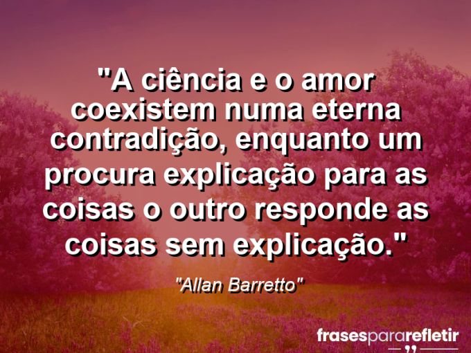 Frases de Amor: mensagens românticas e apaixonantes - “A ciência e o Amor coexistem numa eterna contradição, enquanto um procura explicação para as coisas o outro responde as coisas sem explicação.”