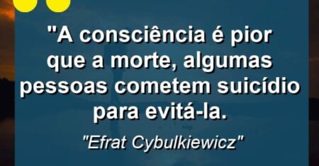 “A consciência é pior que a morte, algumas pessoas cometem suicídio para evitá-la.