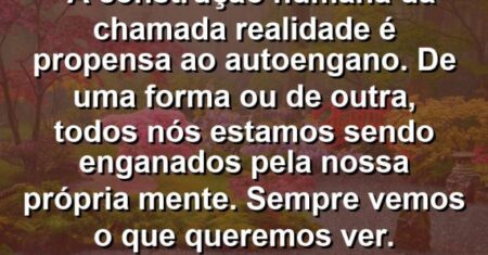 “A construção humana da chamada realidade é propensa ao autoengano. De uma forma ou de outra, todos nós estamos sendo enganados pela nossa própria mente. Sempre vemos o que queremos ver.